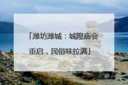 潍坊潍城：城隍庙会重启，民俗味拉满