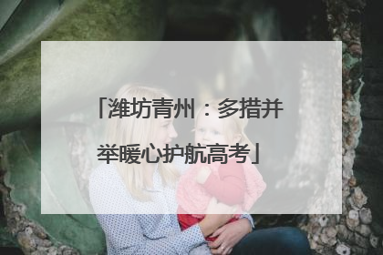潍坊青州：多措并举暖心护航高考