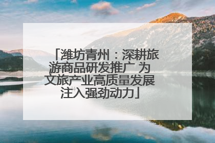潍坊青州：深耕旅游商品研发推广 为文旅产业高质量发展注入强劲动力