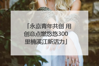 永嘉青年共创 用创意点燃悠悠300里楠溪江新活力