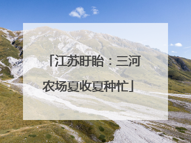 江苏盱眙：三河农场夏收夏种忙