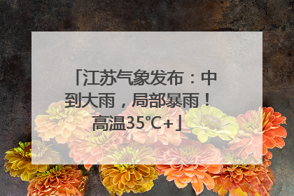 江苏气象发布：中到大雨，局部暴雨！高温35℃+