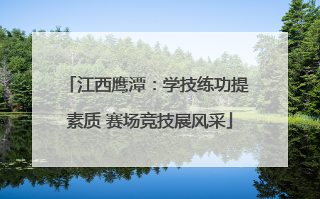 江西鹰潭：学技练功提素质 赛场竞技展风采