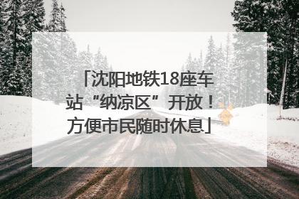 沈阳地铁18座车站“纳凉区”开放！方便市民随时休息
