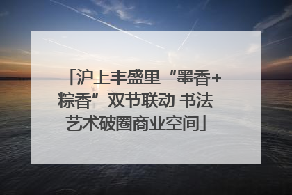 沪上丰盛里“墨香+粽香”双节联动 书法艺术破圈商业空间