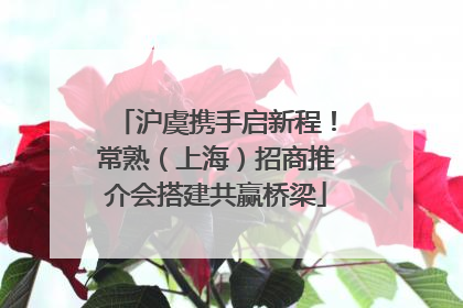 沪虞携手启新程！常熟（上海）招商推介会搭建共赢桥梁