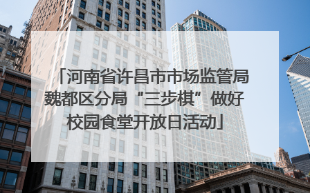 河南省许昌市市场监管局魏都区分局“三步棋”做好校园食堂开放日活动