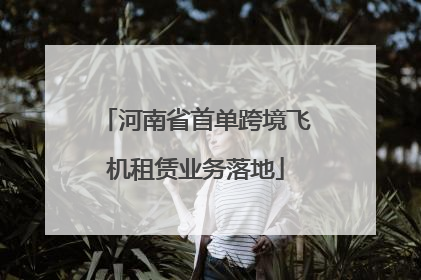 河南省首单跨境飞机租赁业务落地