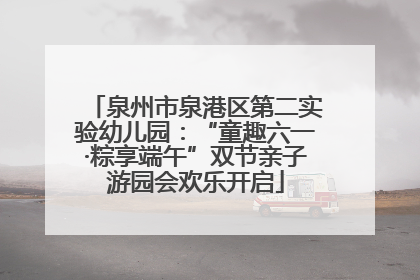 泉州市泉港区第二实验幼儿园：“童趣六一·粽享端午”双节亲子游园会欢乐开启