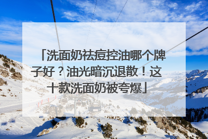 洗面奶祛痘控油哪个牌子好？油光暗沉退散！这十款洗面奶被夸爆
