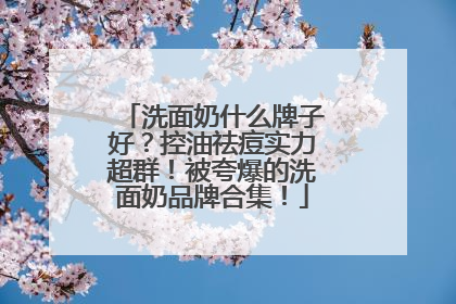 洗面奶什么牌子好？控油祛痘实力超群！被夸爆的洗面奶品牌合集！