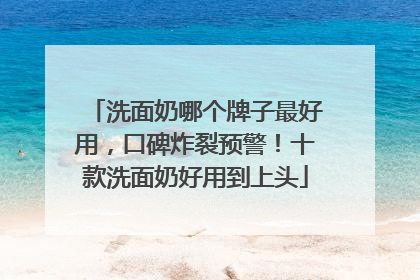 洗面奶哪个牌子最好用，口碑炸裂预警！十款洗面奶好用到上头
