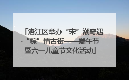 洛江区举办“宋”潮奇遇·“粽”情古街——端午节暨六一儿童节文化活动