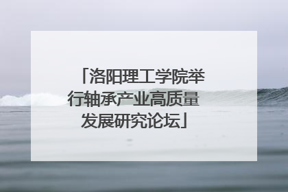 洛阳理工学院举行轴承产业高质量发展研究论坛