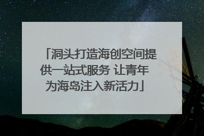 洞头打造海创空间提供一站式服务 让青年为海岛注入新活力
