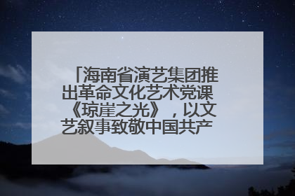 海南省演艺集团推出革命文化艺术党课《琼崖之光》，以文艺叙事致敬中国共产党成立104周年