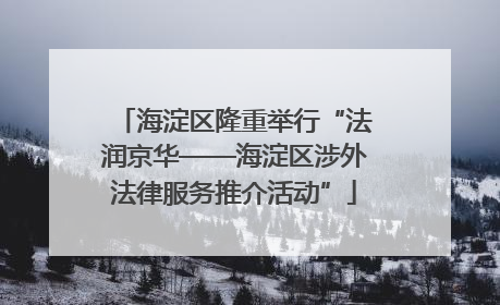 海淀区隆重举行“法润京华——海淀区涉外法律服务推介活动”