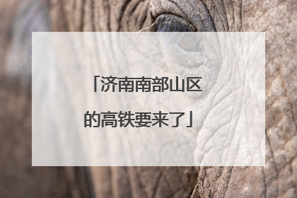 济南南部山区的高铁要来了