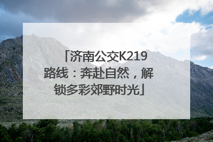 济南公交K219路线：奔赴自然，解锁多彩郊野时光