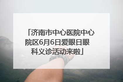 济南市中心医院中心院区6月6日爱眼日眼科义诊活动来啦