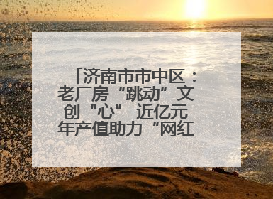 济南市市中区：老厂房“跳动”文创“心” 近亿元年产值助力“网红”变“长红”