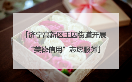 济宁高新区王因街道开展“美德信用”志愿服务