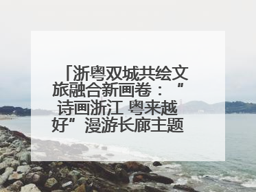 浙粤双城共绘文旅融合新画卷：“诗画浙江 粤来越好”漫游长廊主题推广活动在广州花城汇启幕