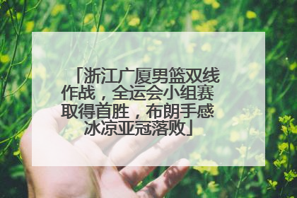 浙江广厦男篮双线作战，全运会小组赛取得首胜，布朗手感冰凉亚冠落败