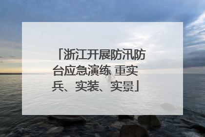 浙江开展防汛防台应急演练 重实兵、实装、实景