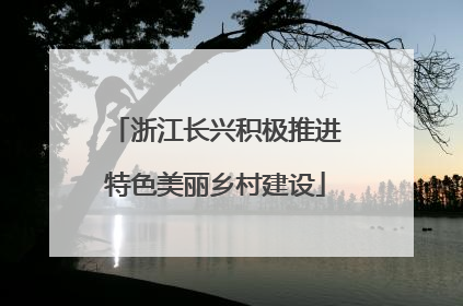 浙江长兴积极推进特色美丽乡村建设