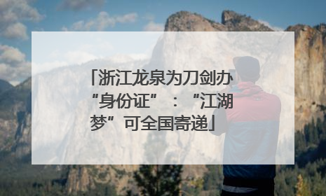 浙江龙泉为刀剑办“身份证”：“江湖梦”可全国寄递