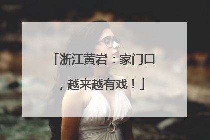 浙江黄岩：家门口，越来越有戏！