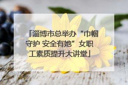 淄博市总举办“巾帼守护 安全有她”女职工素质提升大讲堂