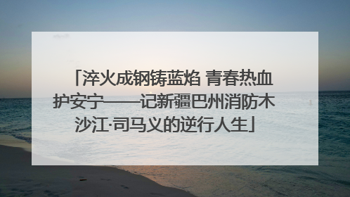 淬火成钢铸蓝焰 青春热血护安宁——记新疆巴州消防木沙江·司马义的逆行人生