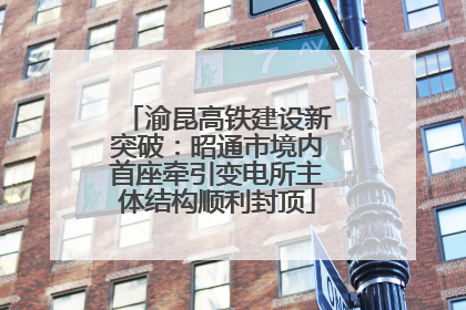 渝昆高铁建设新突破：昭通市境内首座牵引变电所主体结构顺利封顶