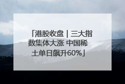 港股收盘｜三大指数集体大涨 中国稀土单日飙升60%