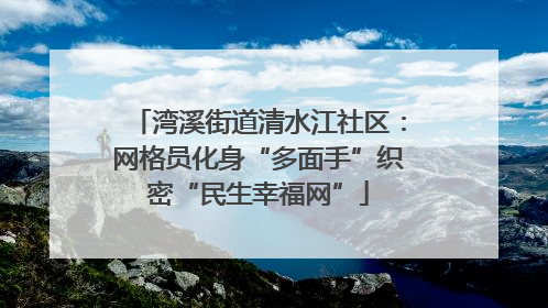 湾溪街道清水江社区：网格员化身“多面手”织密“民生幸福网”