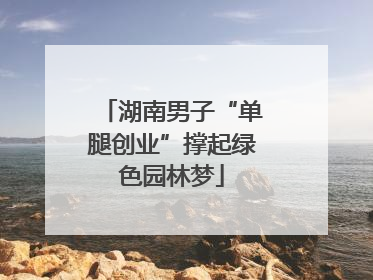湖南男子“单腿创业”撑起绿色园林梦