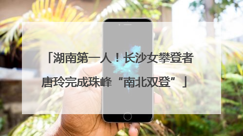 湖南第一人！长沙女攀登者唐玲完成珠峰“南北双登”