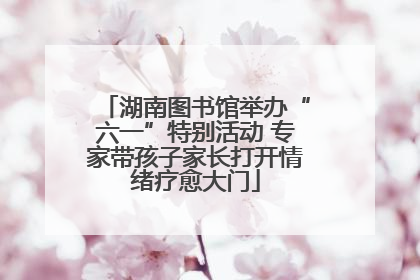 湖南图书馆举办“六一”特别活动 专家带孩子家长打开情绪疗愈大门