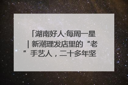 湖南好人·每周一星｜新潮理发店里的“老”手艺人，二十多年坚持5元理发不涨价