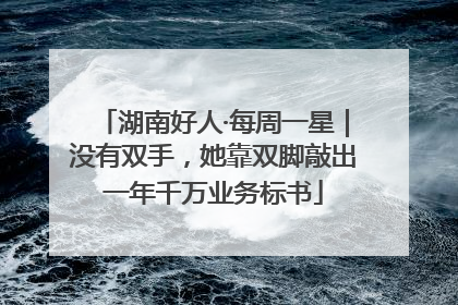 湖南好人·每周一星｜没有双手，她靠双脚敲出一年千万业务标书