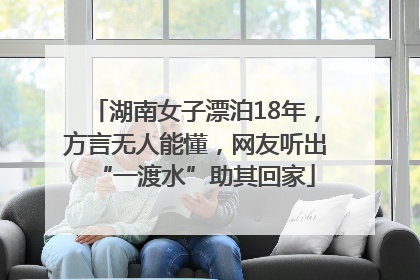 湖南女子漂泊18年，方言无人能懂，网友听出“一渡水”助其回家