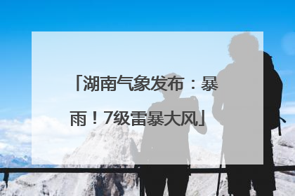 湖南气象发布：暴雨！7级雷暴大风