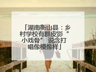 湖南衡山县：乡村学校有群皮影“小戏骨” 说念打唱像模像样