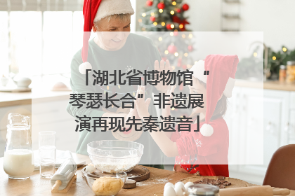 湖北省博物馆“琴瑟长合”非遗展演再现先秦遗音