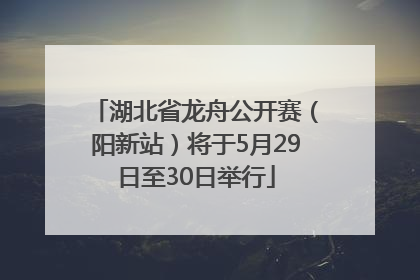 湖北省龙舟公开赛（阳新站）将于5月29日至30日举行