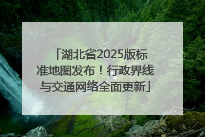 湖北省2025版标准地图发布！行政界线与交通网络全面更新