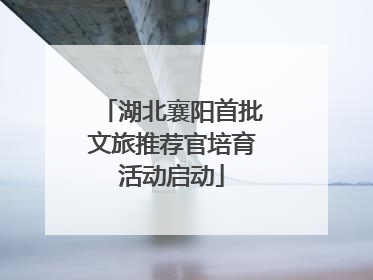 湖北襄阳首批文旅推荐官培育活动启动