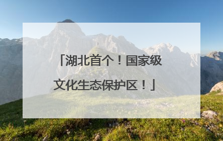 湖北首个！国家级文化生态保护区！